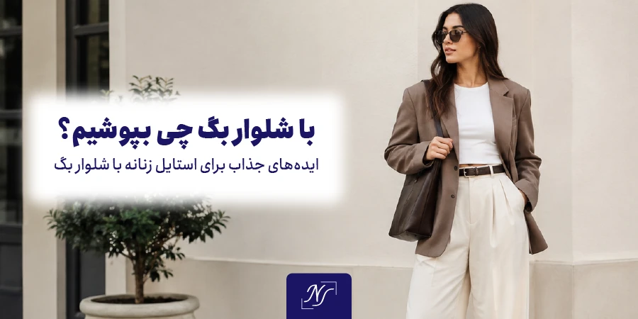 با شلوار بگ چی بپوشیم؟ ایده‌های جذاب برای استایل زنانه با شلوار بگ